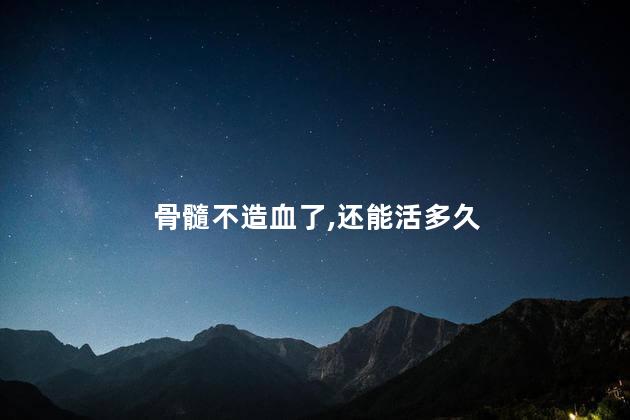 骨髓不造血了,还能活多久
