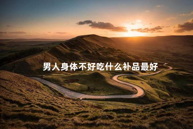 男人身体不好吃什么补品最好