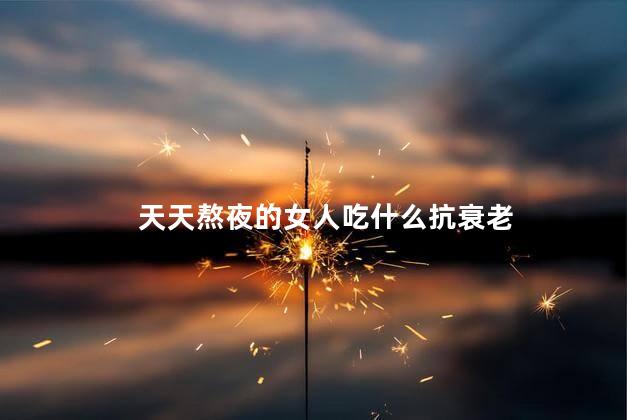 天天熬夜的女人吃什么抗衰老