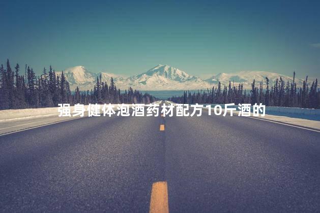 强身健体泡酒药材配方10斤酒的