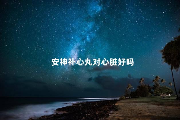 安神补心丸对心脏好吗