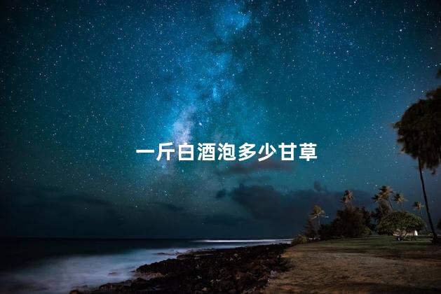 一斤白酒泡多少甘草
