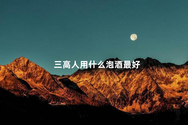 三高人用什么泡酒最好