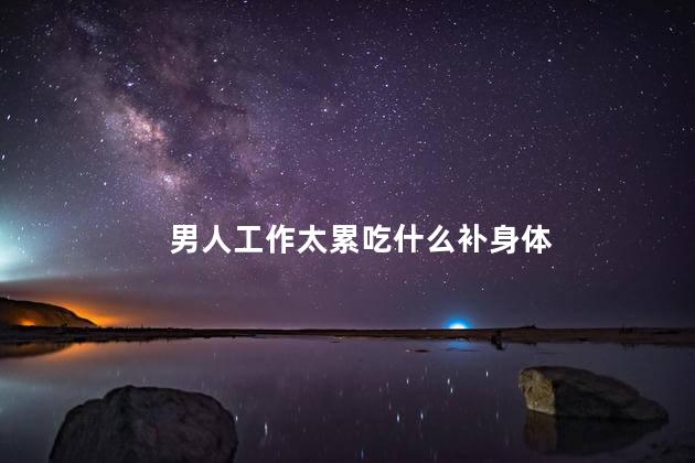 男人工作太累吃什么补身体