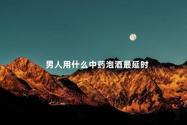 男人用什么中药泡酒最延时