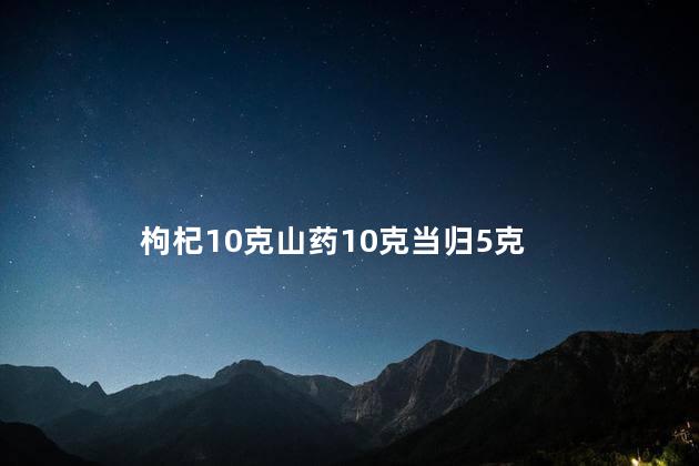 枸杞10克山药10克当归5克