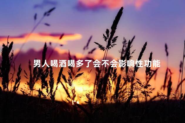 男人喝酒喝多了会不会影响性功能