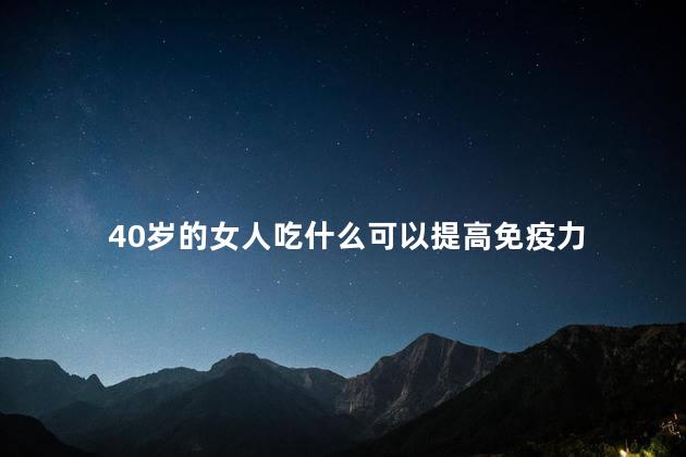 40岁的女人吃什么可以提高免疫力