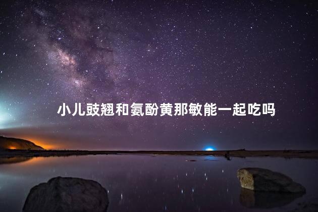 小儿豉翘和氨酚黄那敏能一起吃吗