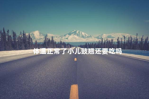体温正常了小儿豉翘还要吃吗