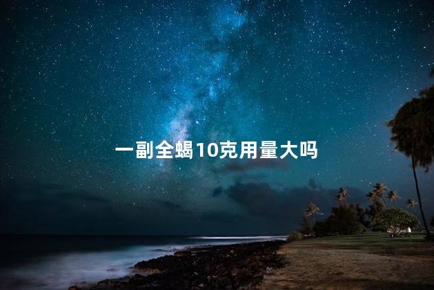 一副全蝎10克用量大吗