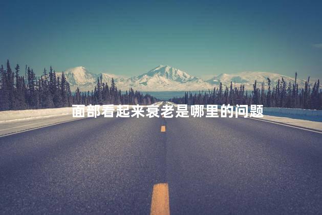 面部看起来衰老是哪里的问题