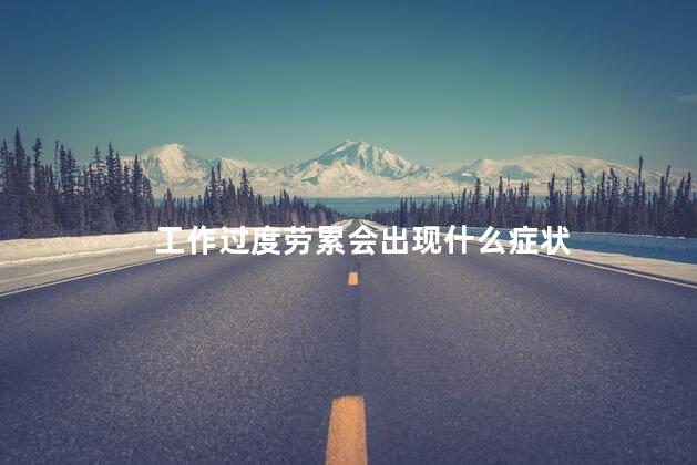 工作过度劳累会出现什么症状
