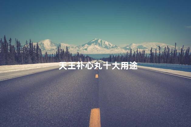 天王补心丸十大用途