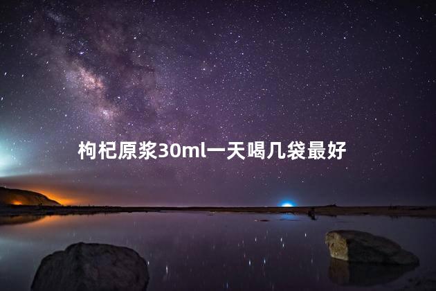 枸杞原浆30ml一天喝几袋最好