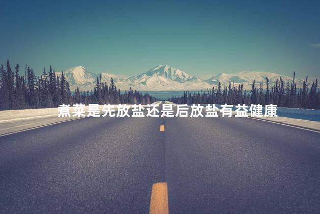 煮菜是先放盐还是后放盐有益健康