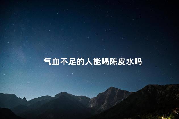 气血不足的人能喝陈皮水吗