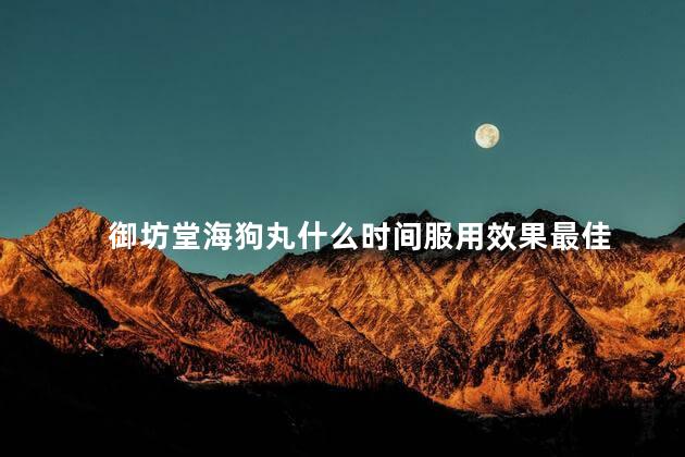 御坊堂海狗丸什么时间服用效果最佳