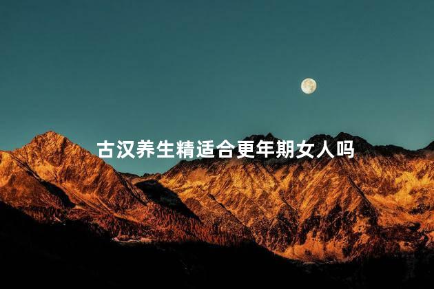 古汉养生精适合更年期女人吗