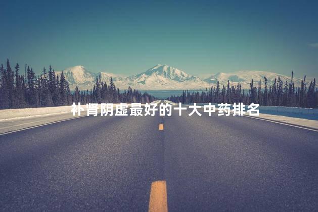 补肾阴虚最好的十大中药排名