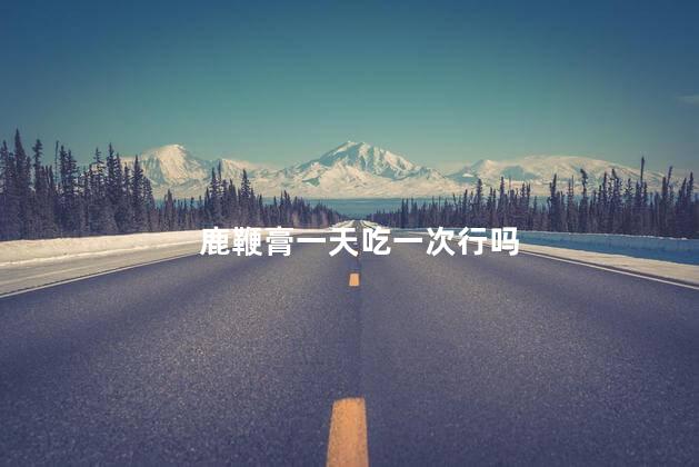 鹿鞭膏一天吃一次行吗